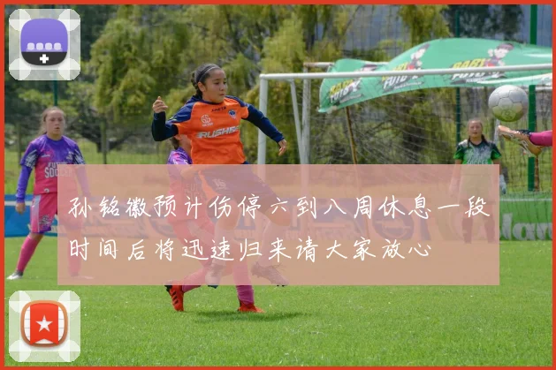 孙铭徽预计伤停六到八周休息一段时间后将迅速归来请大家放心