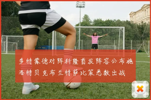 多特蒙德对阵科隆首发阵容公布施洛特贝克布兰特萨比策悉数出战