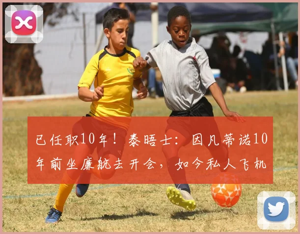 已任职10年！泰晤士：因凡蒂诺10年前坐廉航去开会，如今私人飞机