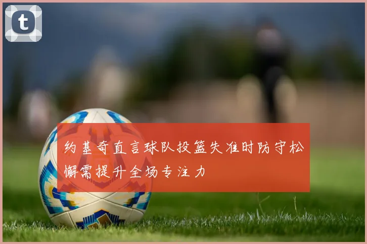 约基奇直言球队投篮失准时防守松懈需提升全场专注力