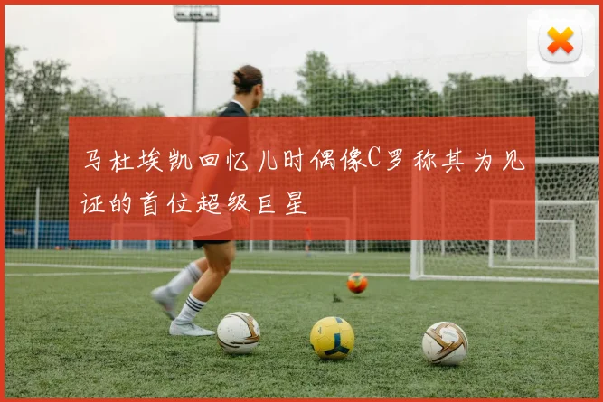 马杜埃凯回忆儿时偶像C罗称其为见证的首位超级巨星