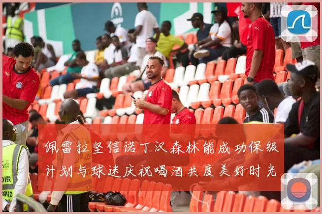 佩雷拉坚信诺丁汉森林能成功保级计划与球迷庆祝喝酒共度美好时光