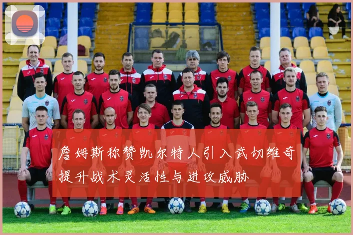 詹姆斯称赞凯尔特人引入武切维奇提升战术灵活性与进攻威胁