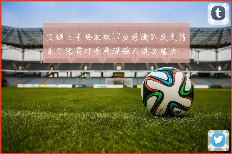 艾顿上半场狂砍17分感谢队友支持乐于惩罚对手展现强大进攻能力