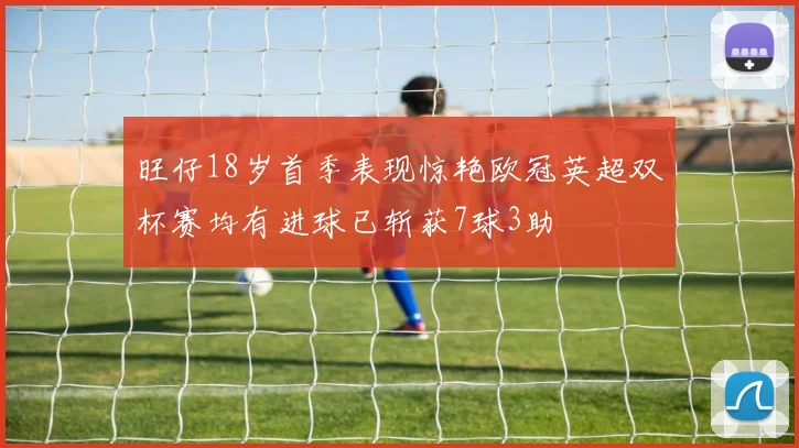 旺仔18岁首季表现惊艳欧冠英超双杯赛均有进球已斩获7球3助