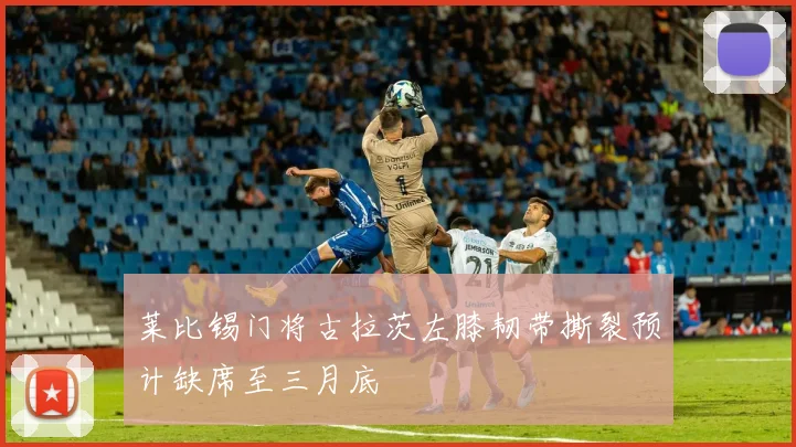 莱比锡门将古拉茨左膝韧带撕裂预计缺席至三月底