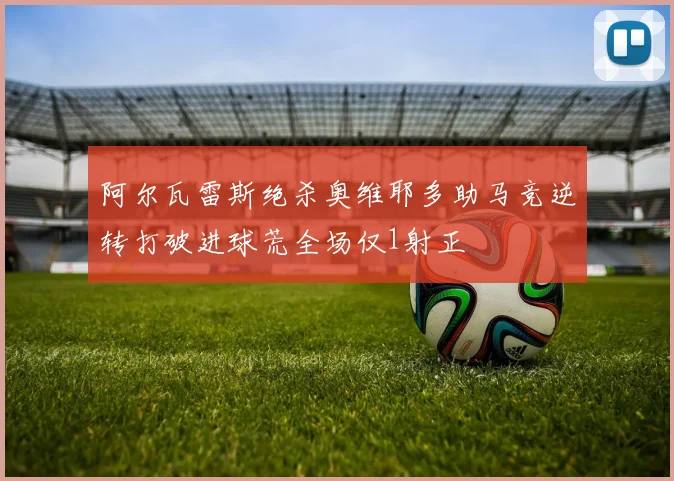 阿尔瓦雷斯绝杀奥维耶多助马竞逆转打破进球荒全场仅1射正
