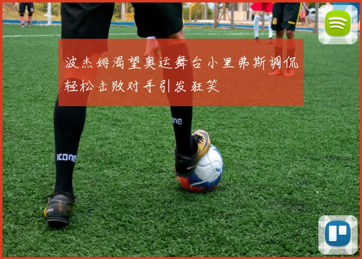 波杰姆渴望奥运舞台小里弗斯调侃轻松击败对手引发狂笑