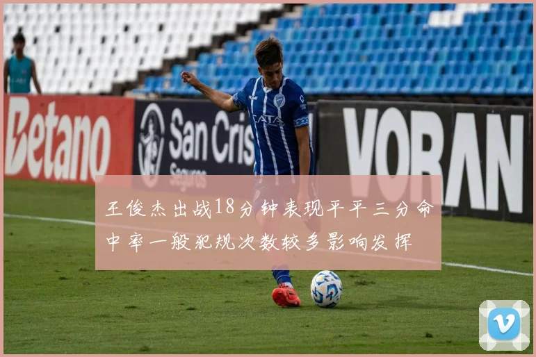 王俊杰出战18分钟表现平平三分命中率一般犯规次数较多影响发挥