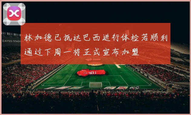 林加德已抵达巴西进行体检若顺利通过下周一将正式宣布加盟
