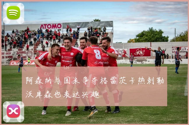 阿森纳与国米争夺格雷茨卡热刺勒沃库森也表达兴趣