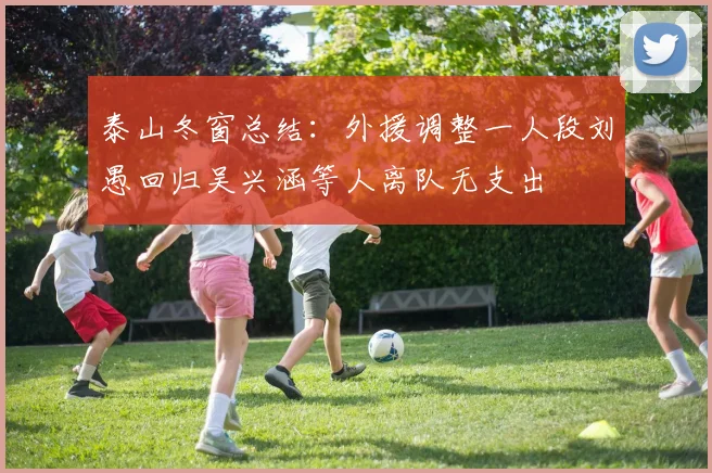 泰山冬窗总结：外援调整一人段刘愚回归吴兴涵等人离队无支出