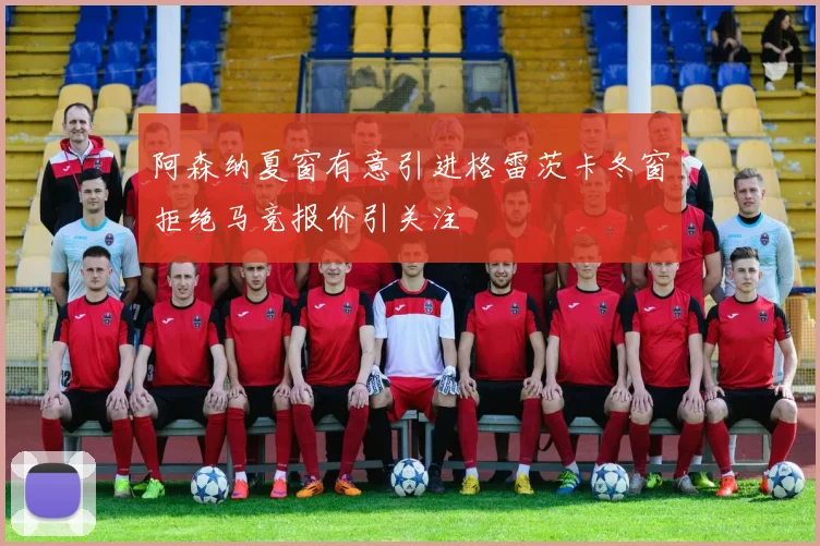 阿森纳夏窗有意引进格雷茨卡冬窗拒绝马竞报价引关注