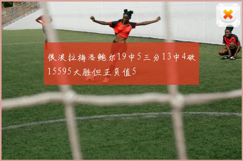 很浪拉梅洛鲍尔19中5三分13中4砍15595大胜但正负值5