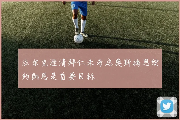法尔克澄清拜仁未考虑奥斯梅恩续约凯恩是首要目标