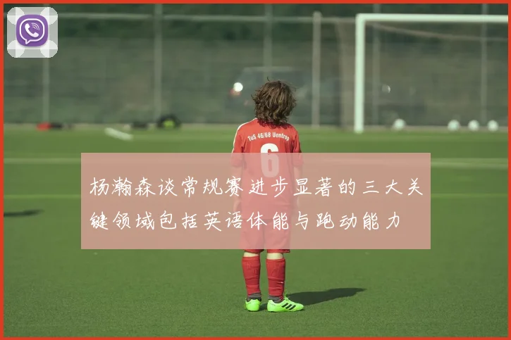 杨瀚森谈常规赛进步显著的三大关键领域包括英语体能与跑动能力