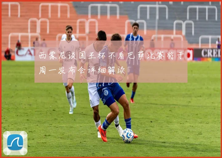 西蒙尼谈国王杯不看巴萨比赛将于周一发布会详细解读