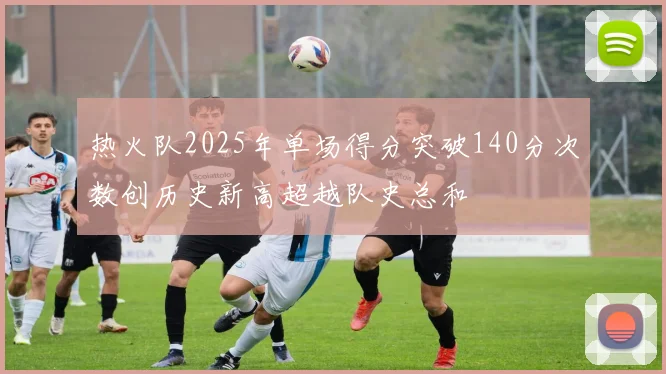 热火队2025年单场得分突破140分次数创历史新高超越队史总和