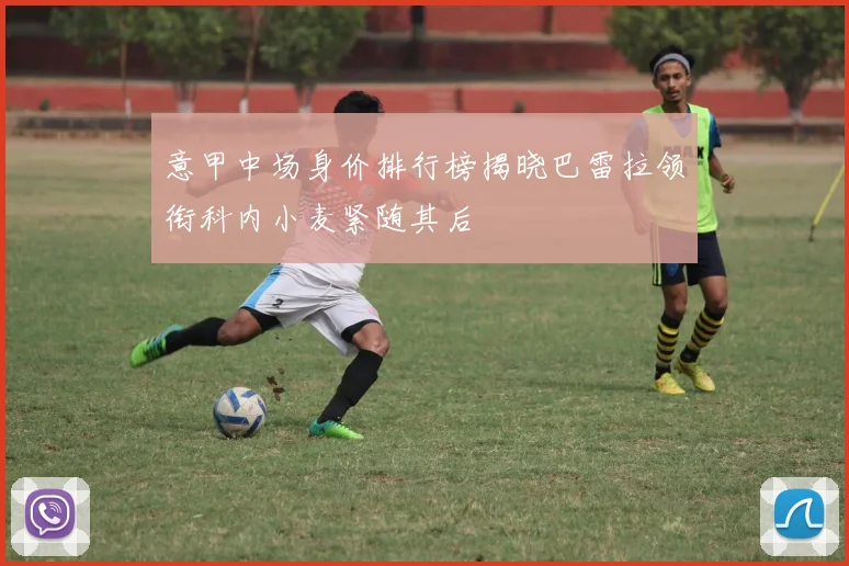 意甲中场身价排行榜揭晓巴雷拉领衔科内小麦紧随其后