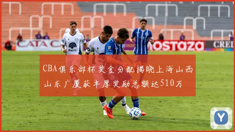 CBA俱乐部杯奖金分配揭晓上海山西山东广厦获丰厚奖励总额达510万