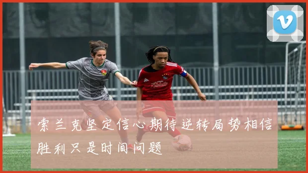 索兰克坚定信心期待逆转局势相信胜利只是时间问题