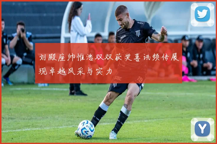 刘殿座帅惟浩双双获奖喜讯频传展现卓越风采与实力