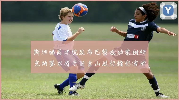 斯坦福商学院发布巴黎成功案例研究纳赛尔将于旧金山进行精彩演讲