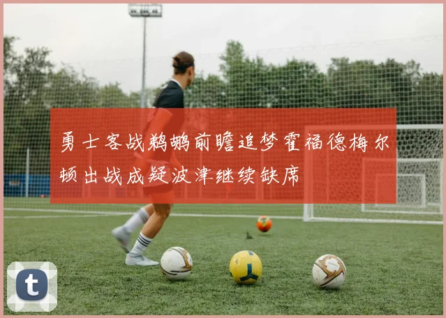勇士客战鹈鹕前瞻追梦霍福德梅尔顿出战成疑波津继续缺席