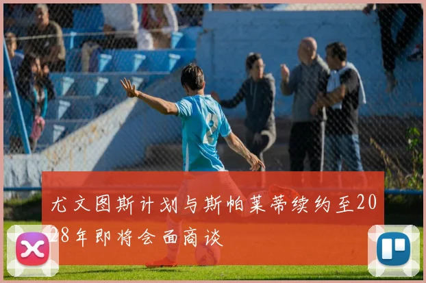尤文图斯计划与斯帕莱蒂续约至2028年即将会面商谈