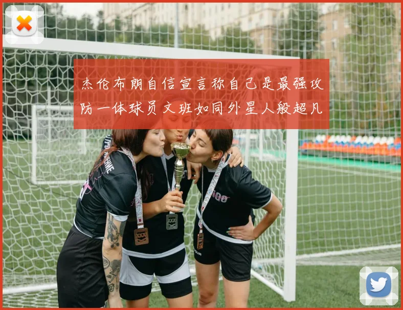 杰伦布朗自信宣言称自己是最强攻防一体球员文班如同外星人般超凡脱俗