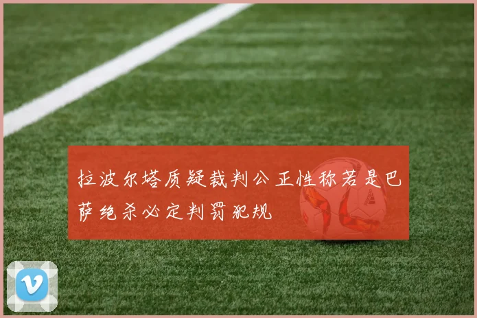拉波尔塔质疑裁判公正性称若是巴萨绝杀必定判罚犯规
