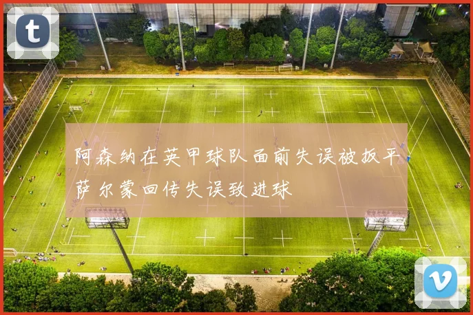 阿森纳在英甲球队面前失误被扳平萨尔蒙回传失误致进球
