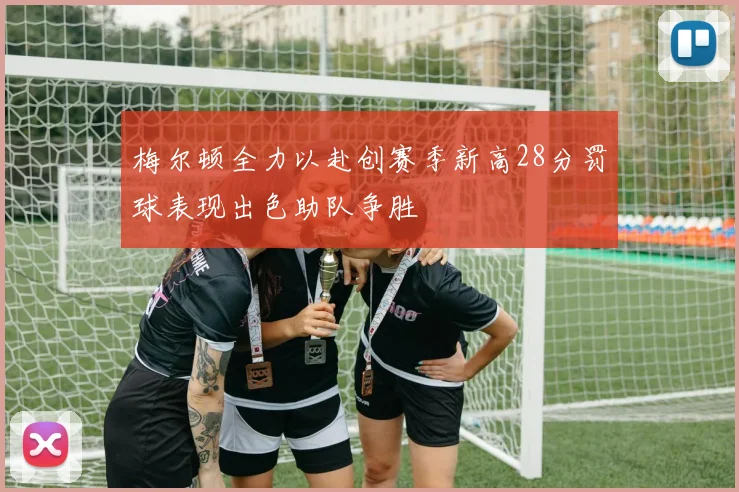 梅尔顿全力以赴创赛季新高28分罚球表现出色助队争胜