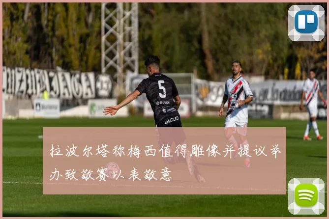 拉波尔塔称梅西值得雕像并提议举办致敬赛以表敬意